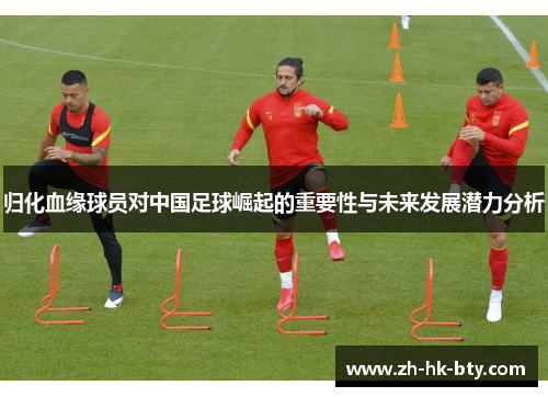 归化血缘球员对中国足球崛起的重要性与未来发展潜力分析